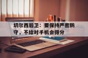 乐鱼app-切尔西后卫：要保持严密防守，不给对手机会得分