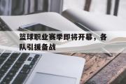 乐鱼体育下载-篮球职业赛季即将开幕，各队引援备战