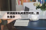 乐鱼体育app-欧洲国家队间激烈对抗，胜负难分