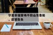 乐鱼体育下载-华夏幸福客场不敌山东鲁能，遗憾告负