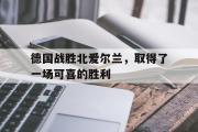 乐鱼app-德国战胜北爱尔兰，取得了一场可喜的胜利