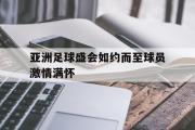 乐鱼app-亚洲足球盛会如约而至球员激情满怀