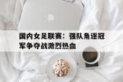 乐鱼体育app-国内女足联赛：强队角逐冠军争夺战激烈热血