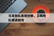 乐鱼全站app-马耳他队表现抢眼，立陶宛队遭遇困境