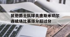 乐鱼全站app-犹他爵士队球员唐斯米切尔连续场比赛得分超过分