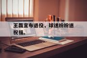 乐鱼体育下载-王磊宣布退役，球迷纷纷送祝福。