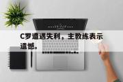 乐鱼体育app-C罗遭遇失利，主教练表示遗憾。