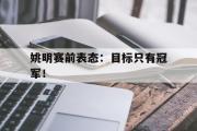 乐鱼体育-姚明赛前表态：目标只有冠军！