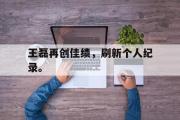 乐鱼体育-王磊再创佳绩，刷新个人纪录。