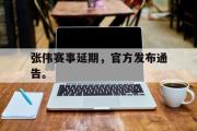 乐鱼app-张伟赛事延期，官方发布通告。