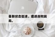 乐鱼app-曼联状态低迷，遭遇连败困局。