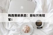 乐鱼app-梅西赛前表态：目标只有冠军！