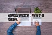 乐鱼全站app-张伟签约新东家，新赛季备受期待。