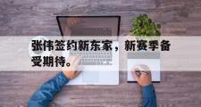 乐鱼全站app-张伟签约新东家，新赛季备受期待。