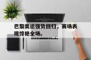 乐鱼体育-巴黎奥运强势回归，赛场表现惊艳全场。
