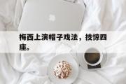 乐鱼全站app-梅西上演帽子戏法，技惊四座。
