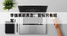 乐鱼体育app-李强赛前表态：目标只有冠军！