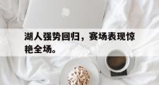 乐鱼体育app-湖人强势回归，赛场表现惊艳全场。