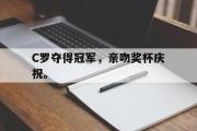 乐鱼app-C罗夺得冠军，亲吻奖杯庆祝。