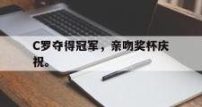 乐鱼app-C罗夺得冠军，亲吻奖杯庆祝。