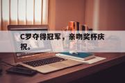 乐鱼体育下载-C罗夺得冠军，亲吻奖杯庆祝。