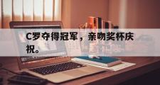 乐鱼体育下载-C罗夺得冠军，亲吻奖杯庆祝。