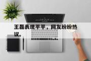 乐鱼体育下载-王磊表现平平，网友纷纷热议。