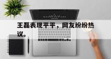 乐鱼体育下载-王磊表现平平，网友纷纷热议。