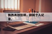 乐鱼体育下载-梅西再创佳绩，刷新个人纪录。