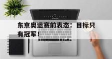 乐鱼体育-东京奥运赛前表态：目标只有冠军！