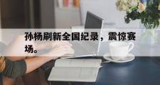 乐鱼app-孙杨刷新全国纪录，震惊赛场。