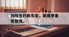 乐鱼全站app-刘翔签约新东家，新赛季备受期待。