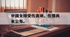 乐鱼体育app-中国女排受伤离场，伤情尚未公布。