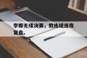 乐鱼体育-李娜无缘决赛，教练组连夜复盘。