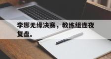 乐鱼体育-李娜无缘决赛，教练组连夜复盘。