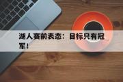 乐鱼app-湖人赛前表态：目标只有冠军！