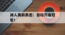 乐鱼app-湖人赛前表态：目标只有冠军！