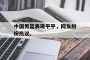 乐鱼全站app-中国男篮表现平平，网友纷纷热议。