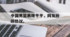 乐鱼全站app-中国男篮表现平平，网友纷纷热议。