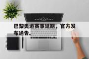 乐鱼体育app-巴黎奥运赛事延期，官方发布通告。