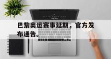 乐鱼体育app-巴黎奥运赛事延期，官方发布通告。