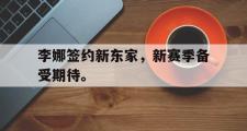 乐鱼全站app-李娜签约新东家，新赛季备受期待。