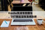 乐鱼体育下载-Xiaohu失误导致翻车，SKT赛后深夜发博致歉