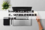 乐鱼体育app-Scout再次上演让二追三，SKT战队逆境翻盘震惊全网