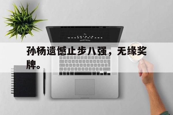 乐鱼体育下载-孙杨遗憾止步八强，无缘奖牌。