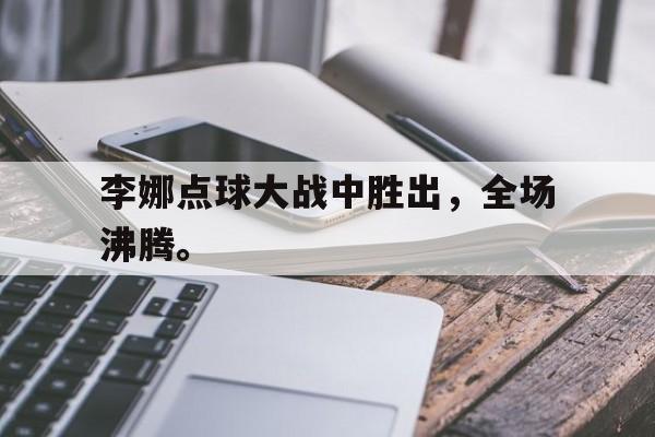 李娜点球大战中胜出，全场沸腾。