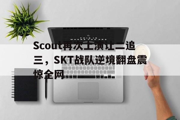 Scout再次上演让二追三，SKT战队逆境翻盘震惊全网