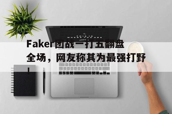 Faker团战一打五翻盘全场，网友称其为最强打野！
