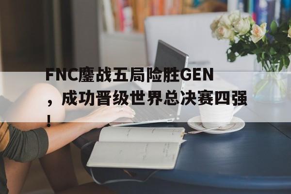 FNC鏖战五局险胜GEN，成功晋级世界总决赛四强！