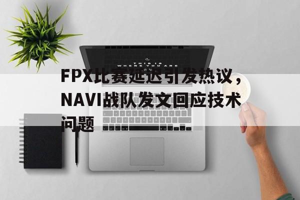 FPX比赛延迟引发热议，NAVI战队发文回应技术问题